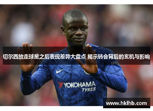 切尔西放走球星之后表现差异大盘点 揭示转会背后的玄机与影响