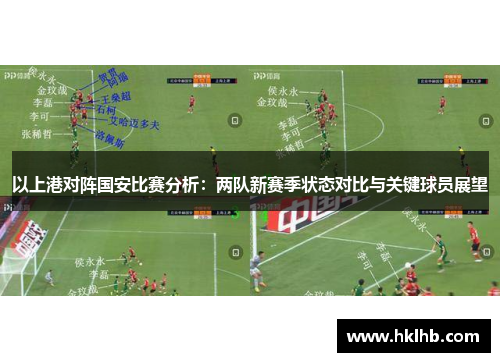 以上港对阵国安比赛分析：两队新赛季状态对比与关键球员展望