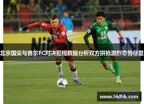北京国安与首尔FC对决犯规数据分析双方拼抢激烈态势尽显