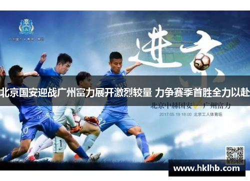 北京国安迎战广州富力展开激烈较量 力争赛季首胜全力以赴